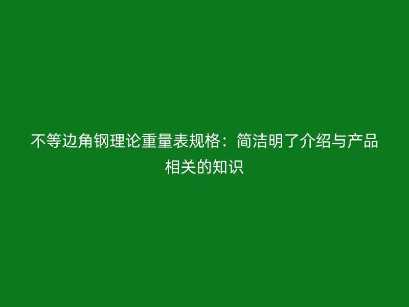 不等邊角鋼理論重量表規(guī)格:簡潔明了介紹與產(chǎn)品相關(guān)的知識