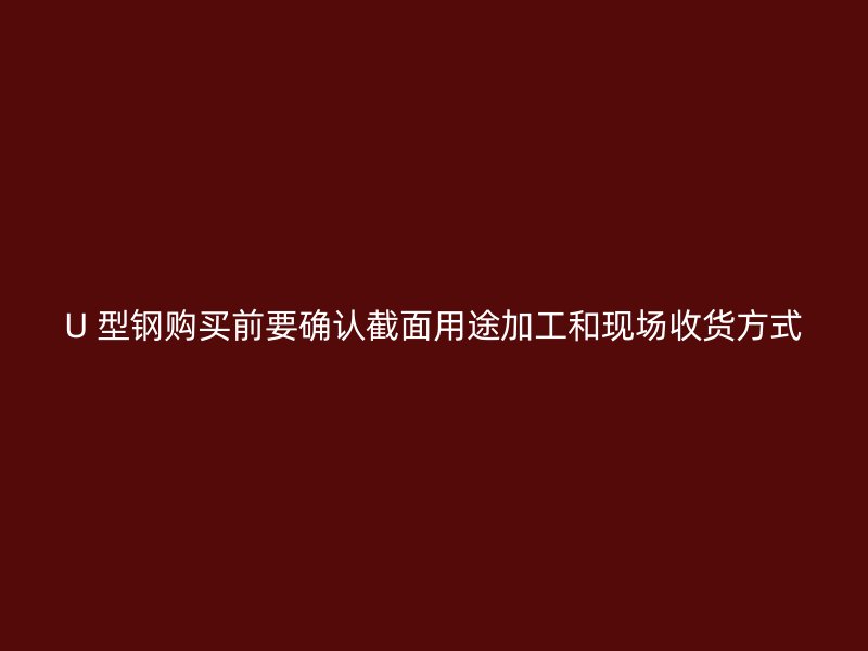 U 型鋼購買前要確認截面用途加工和現(xiàn)場收貨方式