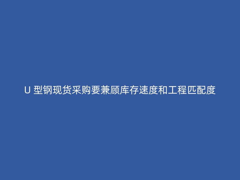 U 型鋼現(xiàn)貨采購(gòu)要兼顧庫(kù)存速度和工程匹配度