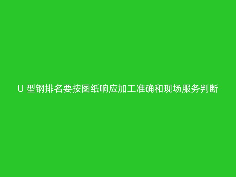 U 型鋼排名要按圖紙響應(yīng)加工準(zhǔn)確和現(xiàn)場服務(wù)判斷