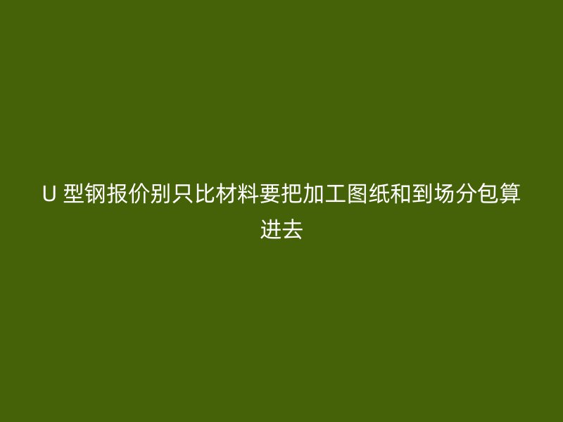U 型鋼報價別只比材料要把加工圖紙和到場分包算進(jìn)去