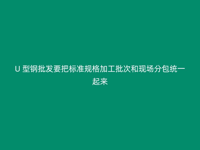 U 型鋼批發(fā)要把標(biāo)準(zhǔn)規(guī)格加工批次和現(xiàn)場(chǎng)分包統(tǒng)一起來(lái)