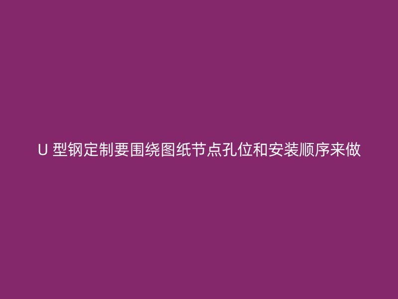 U 型鋼定制要圍繞圖紙節(jié)點(diǎn)孔位和安裝順序來做