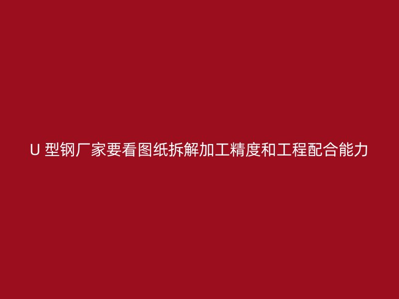 U 型鋼廠家要看圖紙拆解加工精度和工程配合能力