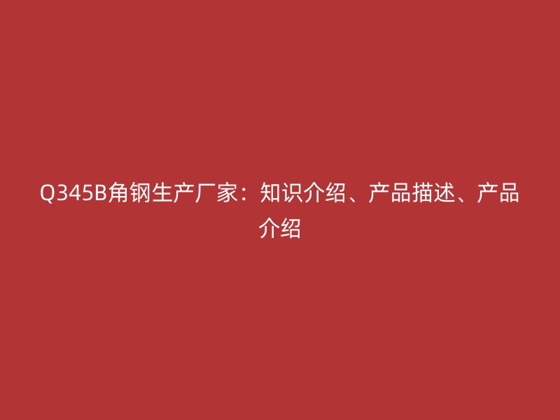 Q345B角鋼生產(chǎn)廠家：知識(shí)介紹、產(chǎn)品描述、產(chǎn)品介紹