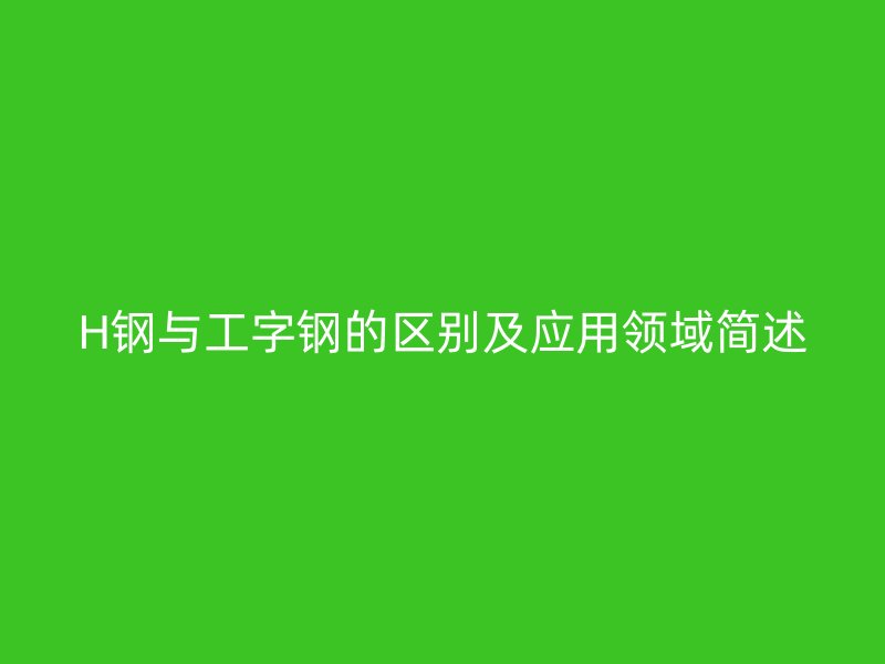 H鋼與工字鋼的區(qū)別及應(yīng)用領(lǐng)域簡述