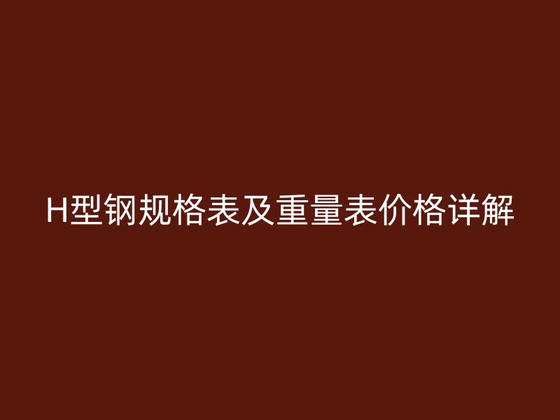 H型鋼規(guī)格表及重量表價(jià)格詳解
