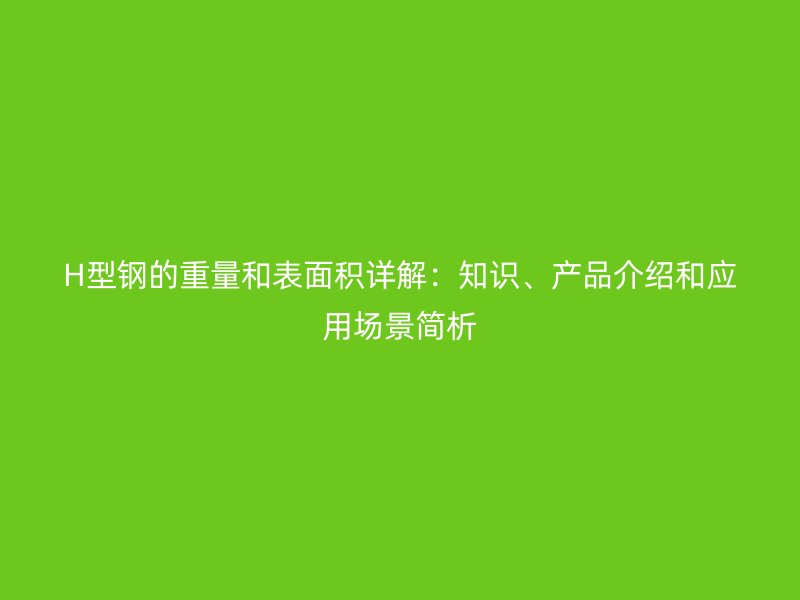 H型鋼的重量和表面積詳解：知識、產(chǎn)品介紹和應(yīng)用場景簡析