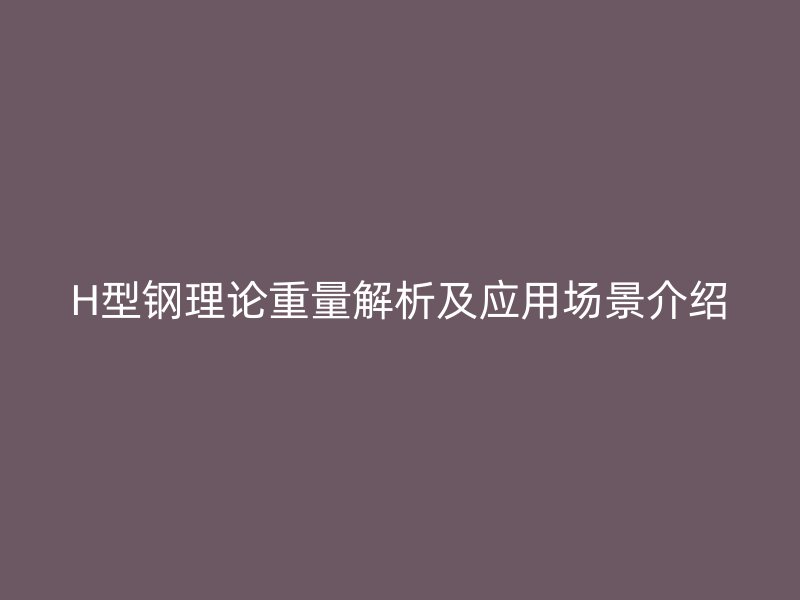 H型鋼理論重量解析及應(yīng)用場景介紹
