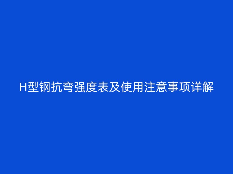 H型鋼抗彎強(qiáng)度表及使用注意事項(xiàng)詳解
