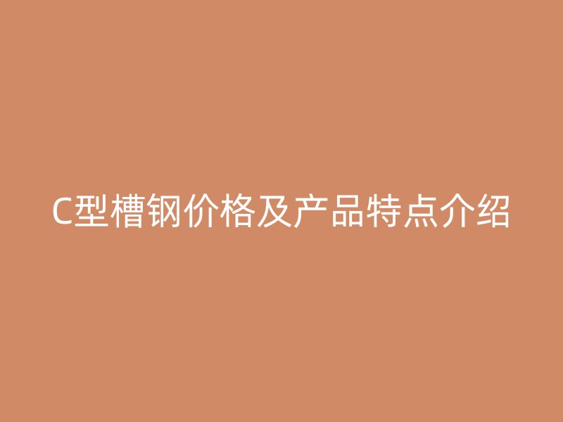 C型槽鋼價格及產(chǎn)品特點介紹
