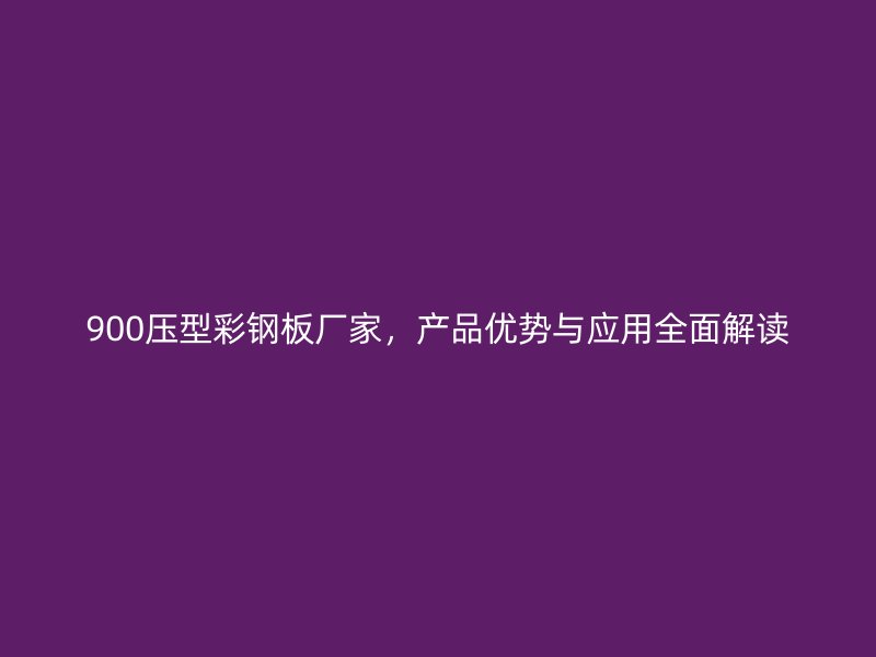 900壓型彩鋼板廠家，產(chǎn)品優(yōu)勢與應(yīng)用全面解讀