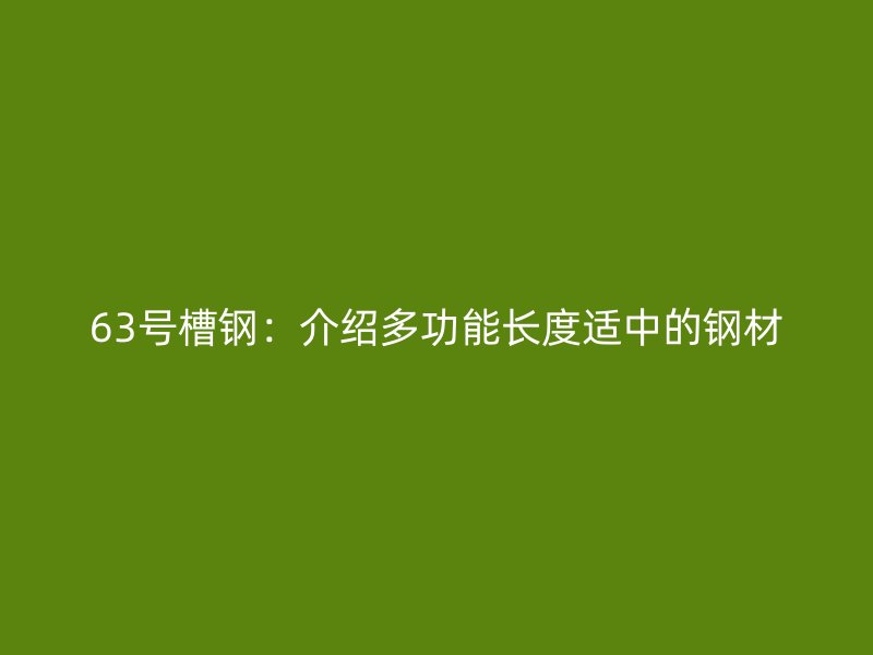 63號槽鋼:介紹多功能長度適中的鋼材