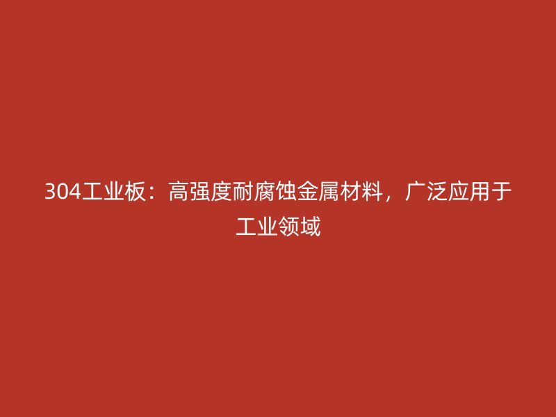 304工業(yè)板：高強(qiáng)度耐腐蝕金屬材料，廣泛應(yīng)用于工業(yè)領(lǐng)域