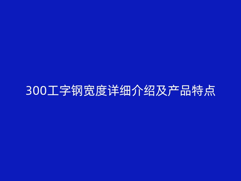 300工字鋼寬度詳細(xì)介紹及產(chǎn)品特點(diǎn)