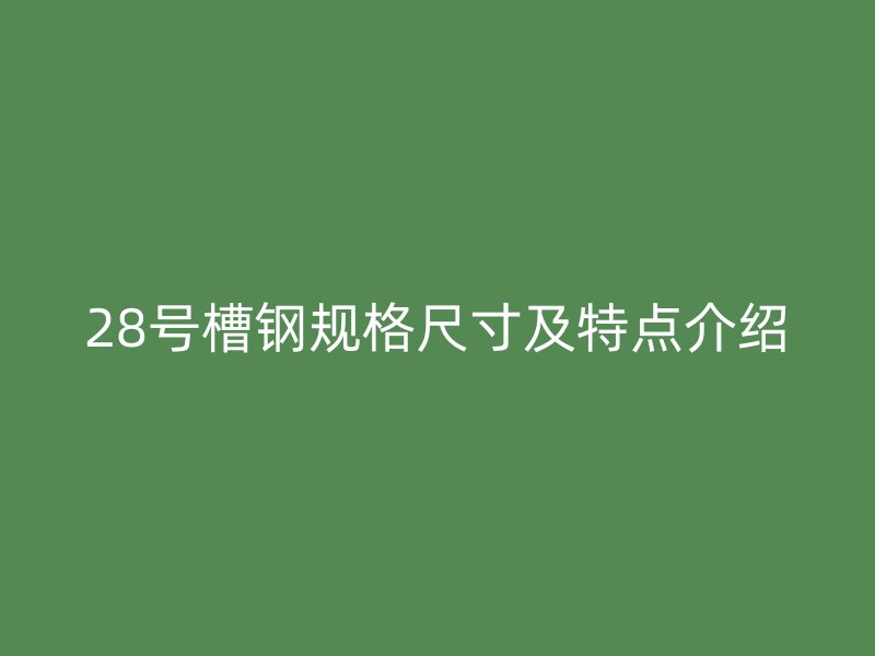 28號槽鋼規(guī)格尺寸及特點(diǎn)介紹