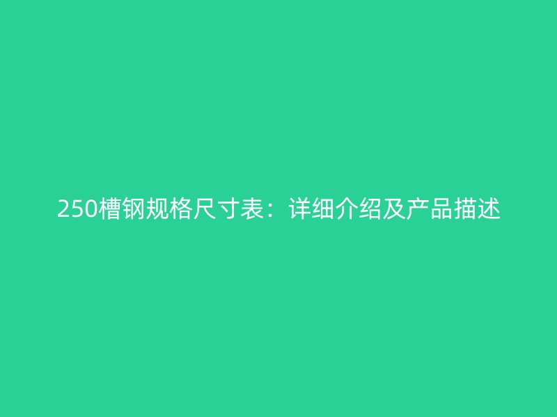 250槽鋼規(guī)格尺寸表:詳細(xì)介紹及產(chǎn)品描述