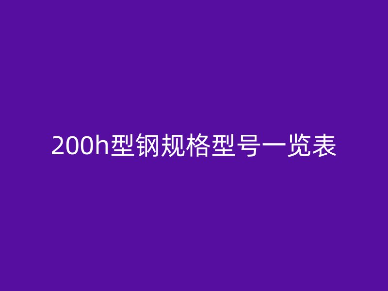 200h型鋼規(guī)格型號(hào)一覽表
