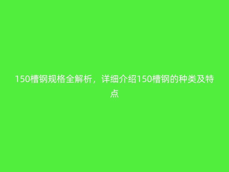 150槽鋼規(guī)格全解析，詳細(xì)介紹150槽鋼的種類(lèi)及特點(diǎn)