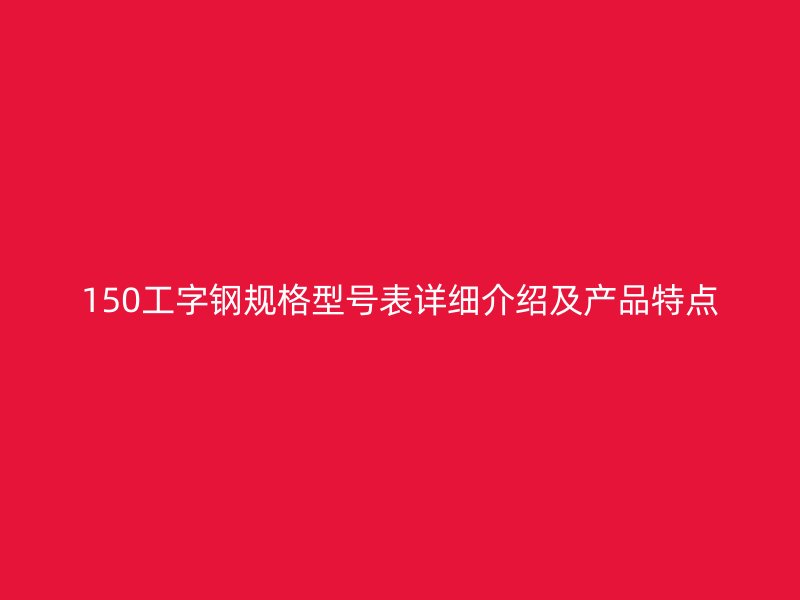 150工字鋼規(guī)格型號(hào)表詳細(xì)介紹及產(chǎn)品特點(diǎn)