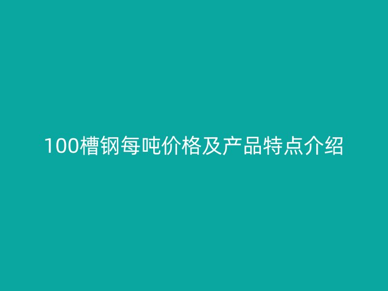 100槽鋼每噸價格及產(chǎn)品特點介紹