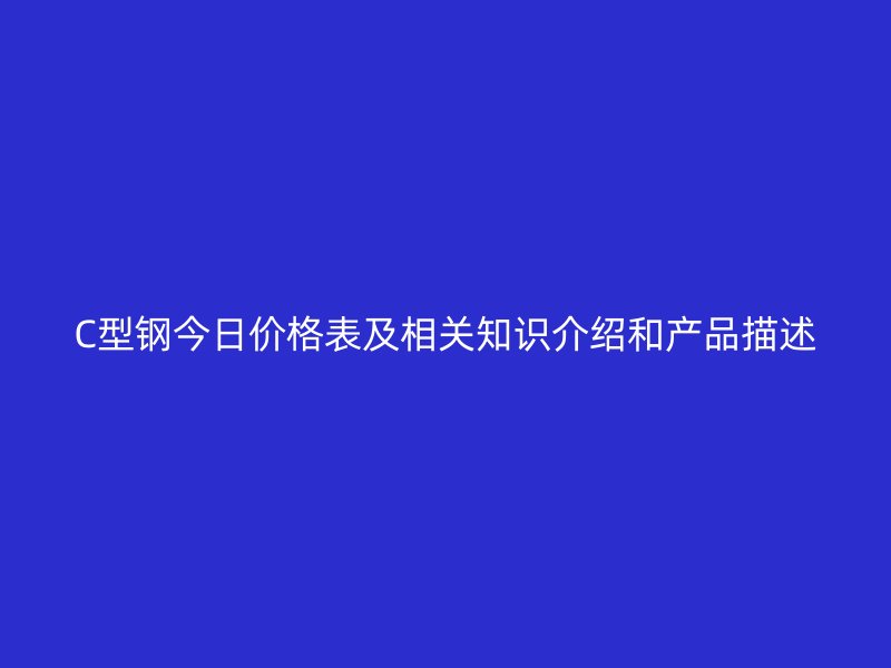 C型鋼今日價(jià)格表及相關(guān)知識(shí)介紹和產(chǎn)品描述