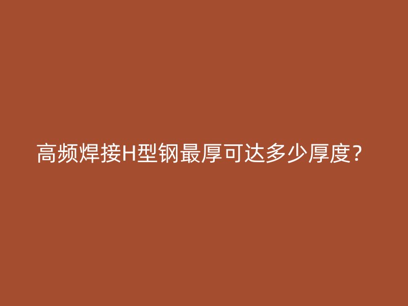 高頻焊接H型鋼最厚可達(dá)多少厚度？