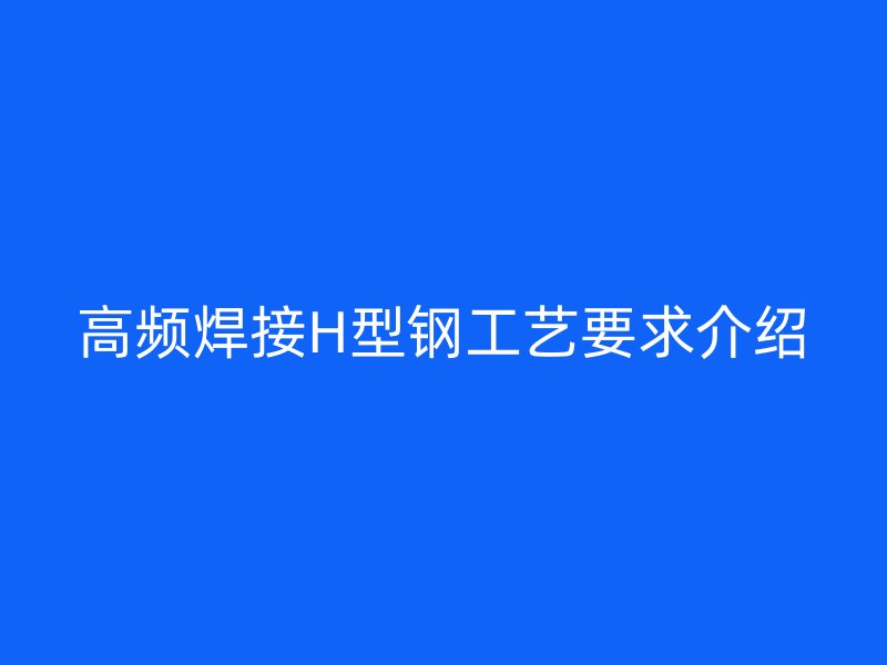 高頻焊接H型鋼工藝要求介紹