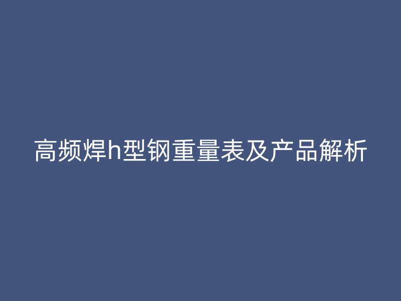高頻焊h型鋼重量表及產(chǎn)品解析