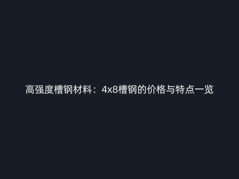高強度槽鋼材料:4x8槽鋼的價格與特點一覽