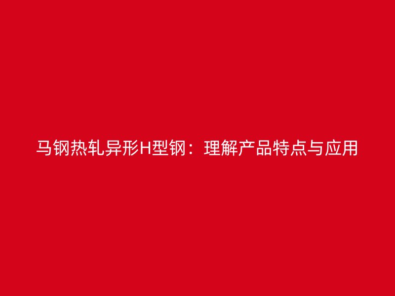 馬鋼熱軋異形H型鋼:理解產(chǎn)品特點(diǎn)與應(yīng)用
