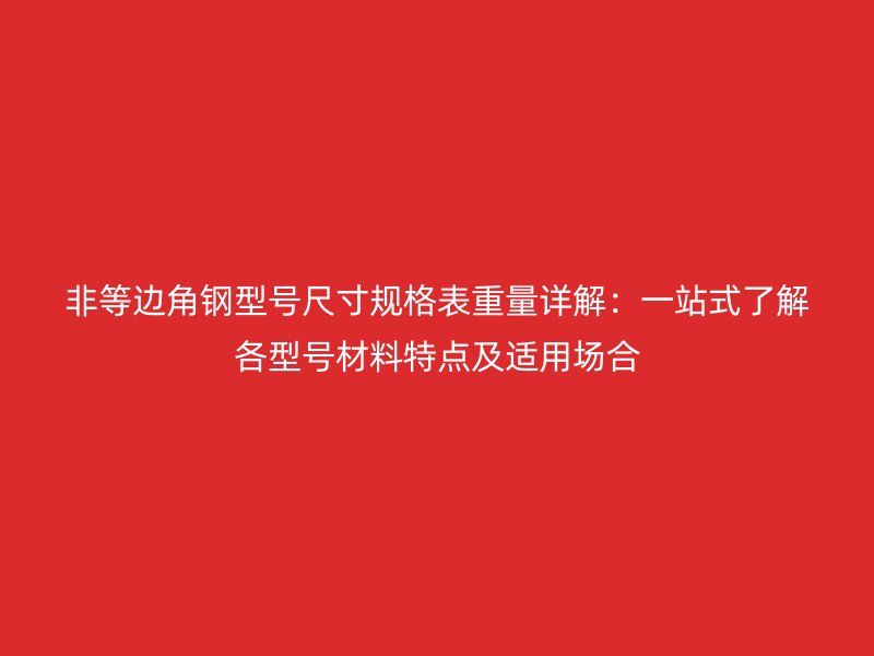 非等邊角鋼型號(hào)尺寸規(guī)格表重量詳解:一站式了解各型號(hào)材料特點(diǎn)及適用場(chǎng)合