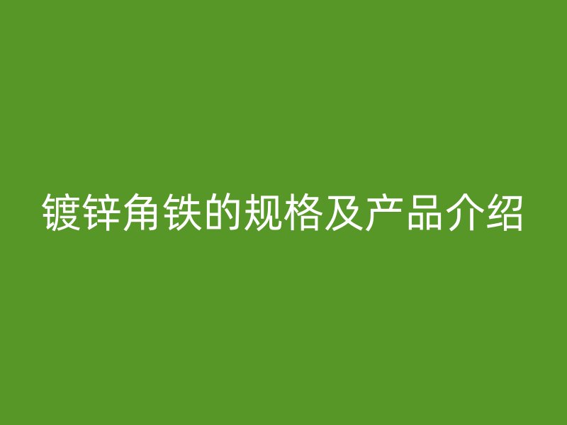 鍍鋅角鐵的規(guī)格及產(chǎn)品介紹