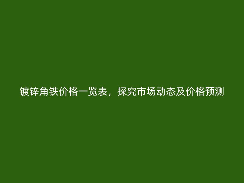 鍍鋅角鐵價(jià)格一覽表，探究市場(chǎng)動(dòng)態(tài)及價(jià)格預(yù)測(cè)