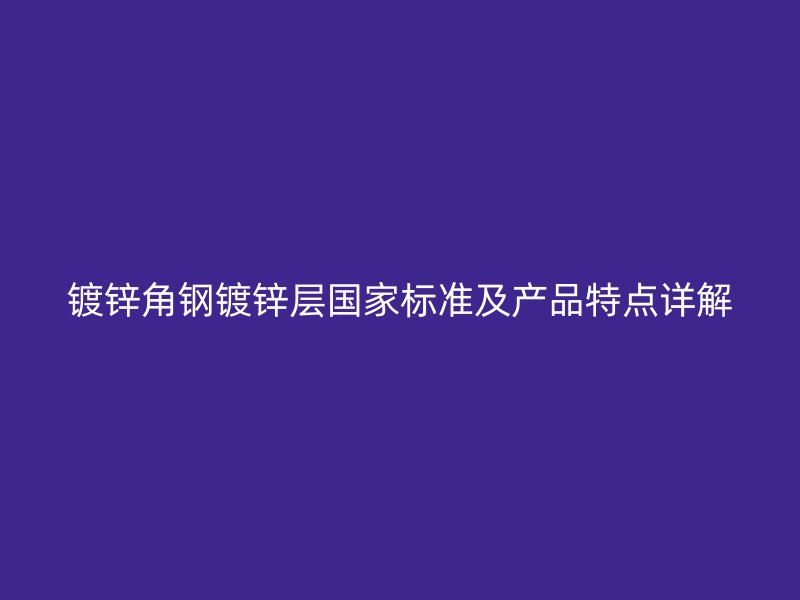 鍍鋅角鋼鍍鋅層國家標(biāo)準(zhǔn)及產(chǎn)品特點(diǎn)詳解
