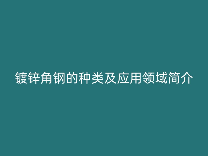 鍍鋅角鋼的種類及應(yīng)用領(lǐng)域簡介