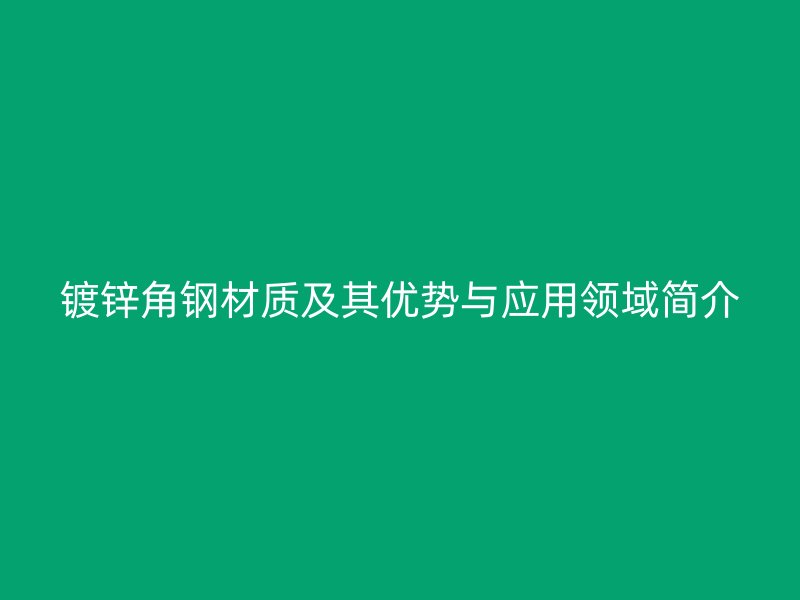 鍍鋅角鋼材質(zhì)及其優(yōu)勢(shì)與應(yīng)用領(lǐng)域簡(jiǎn)介