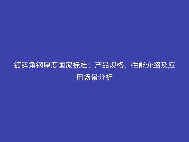 鍍鋅角鋼厚度國家標準：產品規(guī)格、性能介紹及應用場景分析