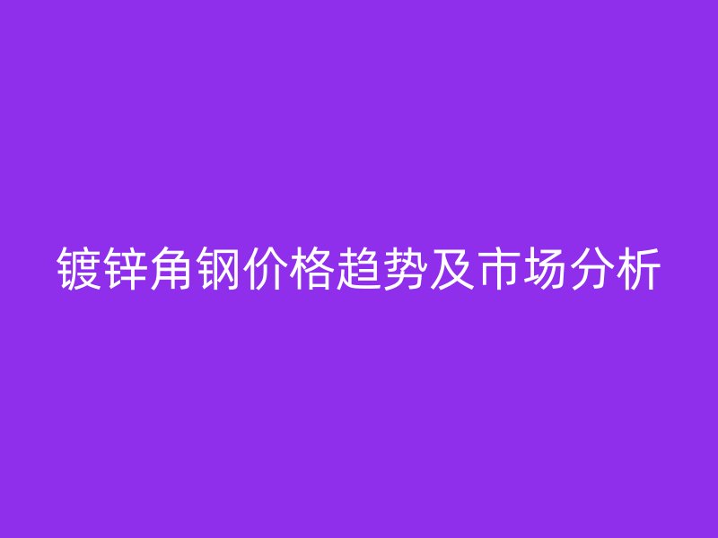 鍍鋅角鋼價(jià)格趨勢及市場分析
