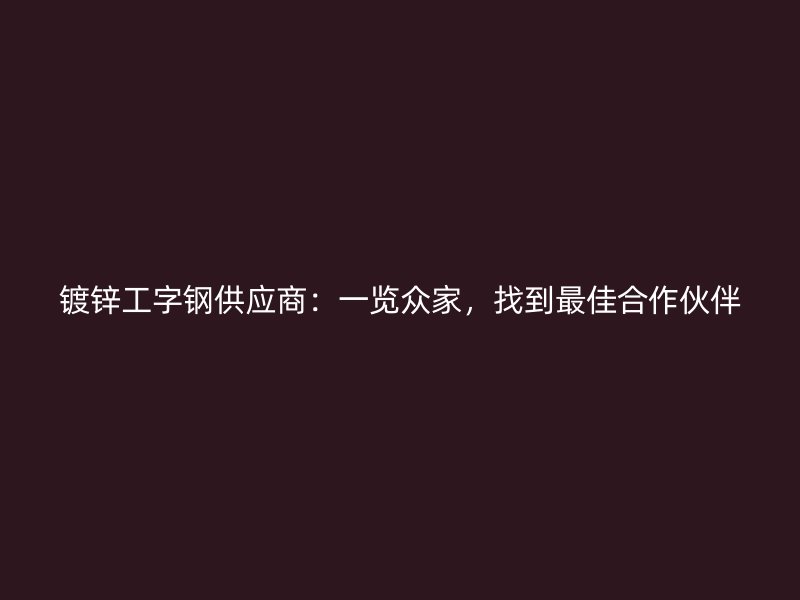 鍍鋅工字鋼供應(yīng)商：一覽眾家，找到最佳合作伙伴