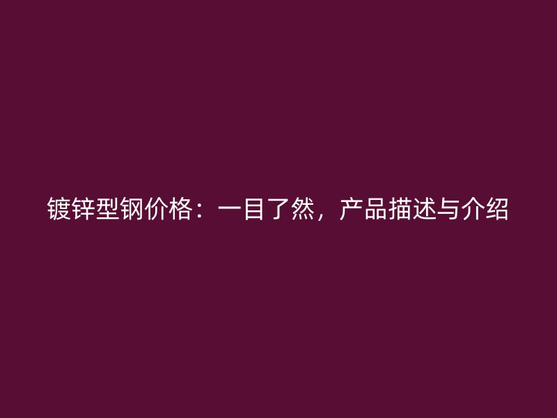 鍍鋅型鋼價格：一目了然，產(chǎn)品描述與介紹