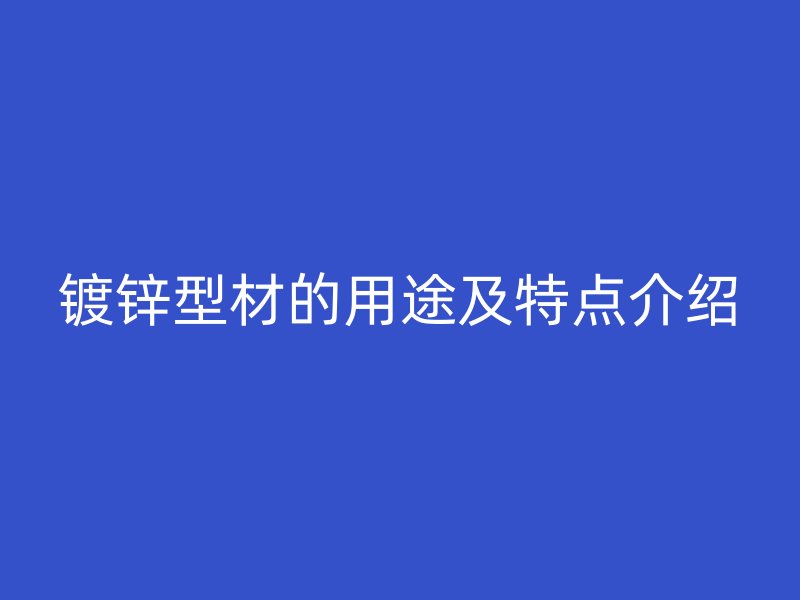 鍍鋅型材的用途及特點(diǎn)介紹