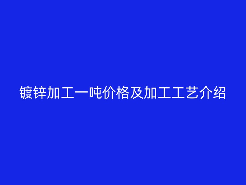 鍍鋅加工一噸價(jià)格及加工工藝介紹