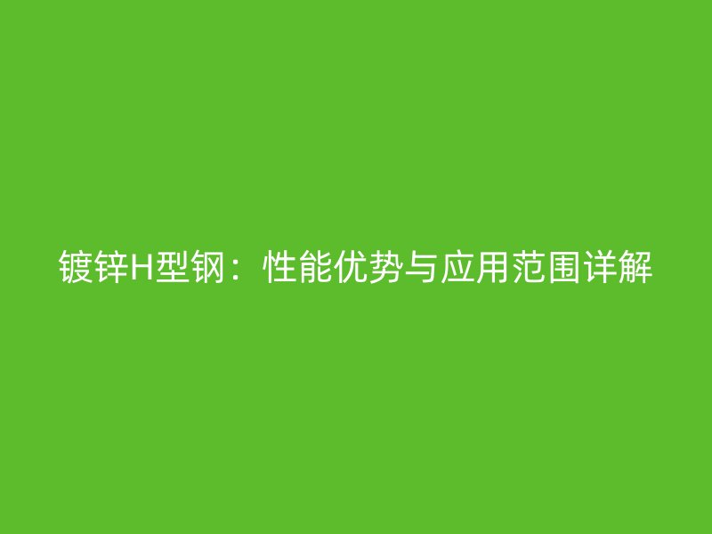鍍鋅H型鋼:性能優(yōu)勢與應(yīng)用范圍詳解