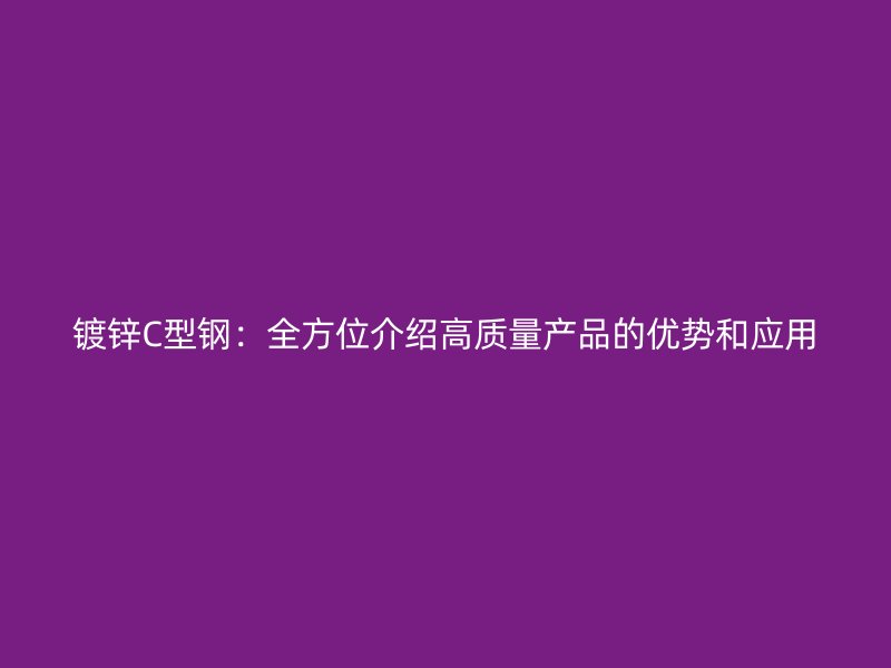 鍍鋅C型鋼:全方位介紹高質(zhì)量產(chǎn)品的優(yōu)勢(shì)和應(yīng)用