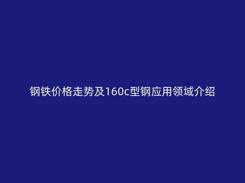 鋼鐵價(jià)格走勢及160c型鋼應(yīng)用領(lǐng)域介紹