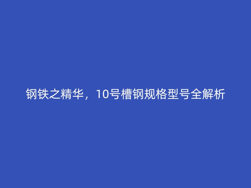 鋼鐵之精華，10號槽鋼規(guī)格型號全解析