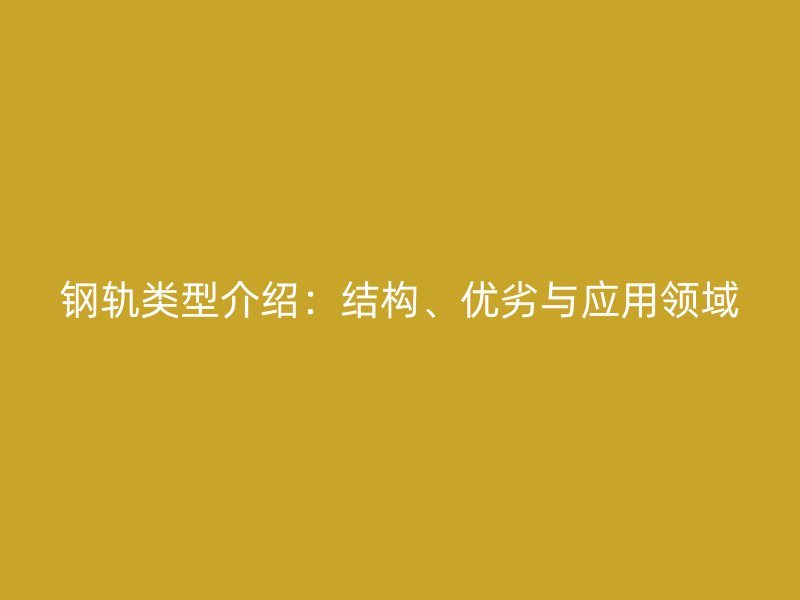 鋼軌類型介紹：結(jié)構(gòu)、優(yōu)劣與應(yīng)用領(lǐng)域
