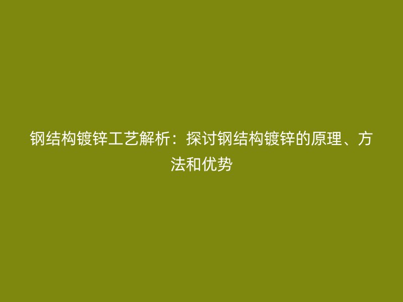 鋼結構鍍鋅工藝解析：探討鋼結構鍍鋅的原理、方法和優(yōu)勢