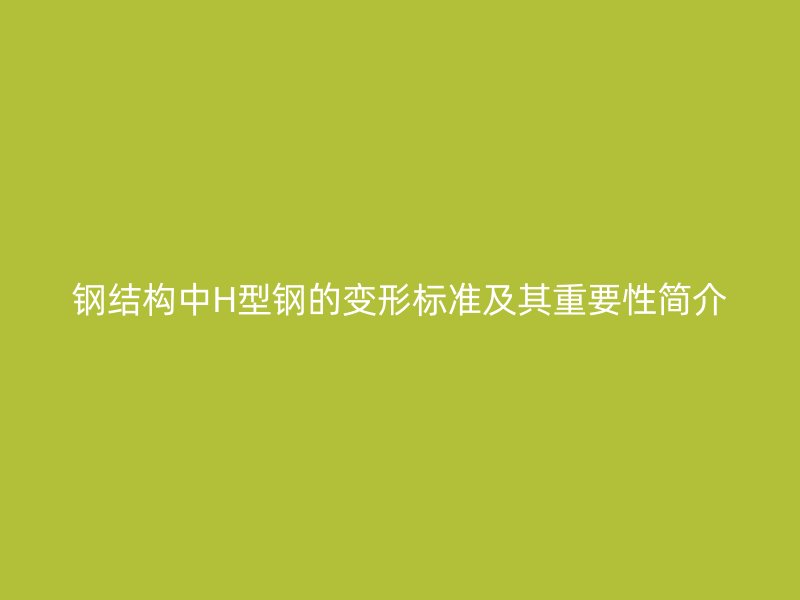 鋼結(jié)構(gòu)中H型鋼的變形標(biāo)準(zhǔn)及其重要性簡(jiǎn)介